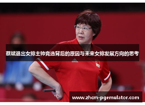 蔡斌退出女排主帅竞选背后的原因与未来女排发展方向的思考