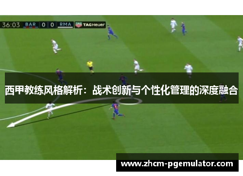 西甲教练风格解析：战术创新与个性化管理的深度融合