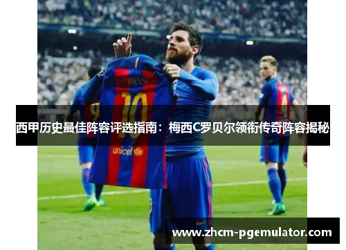 西甲历史最佳阵容评选指南：梅西C罗贝尔领衔传奇阵容揭秘