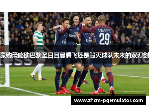 豪购策略助巴黎圣日耳曼腾飞还是毁灭球队未来的双刃剑