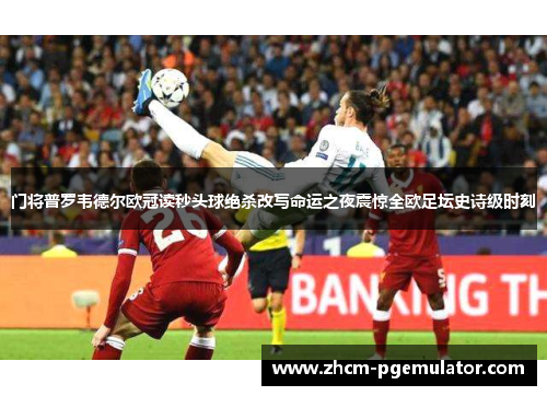 门将普罗韦德尔欧冠读秒头球绝杀改写命运之夜震惊全欧足坛史诗级时刻