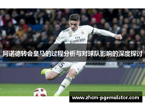 阿诺德转会皇马的过程分析与对球队影响的深度探讨 阿诺德转会皇马的过程分析与对球队影响的深度探讨