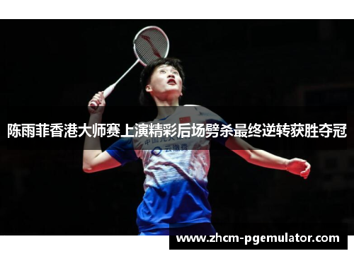 陈雨菲香港大师赛上演精彩后场劈杀最终逆转获胜夺冠 陈雨菲香港大师赛上演精彩后场劈杀最终逆转获胜夺冠