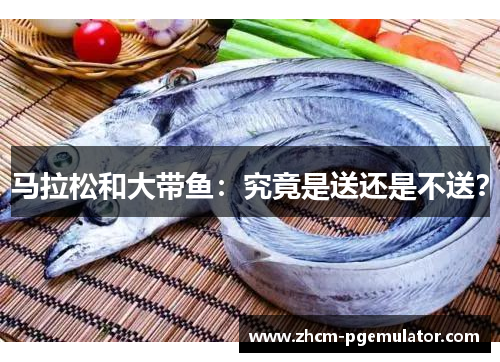 马拉松和大带鱼:究竟是送还是不送? 马拉松和大带鱼:究竟是送还是不送?