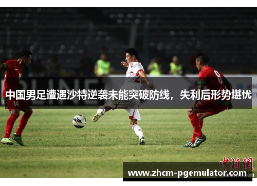 中国男足遭遇沙特逆袭未能突破防线,失利后形势堪忧 中国男足遭遇沙特逆袭未能突破防线,失利后形势堪忧