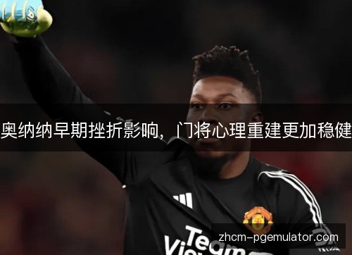 奥纳纳早期挫折影响,门将心理重建更加稳健 奥纳纳早期挫折影响,门将心理重建更加稳健