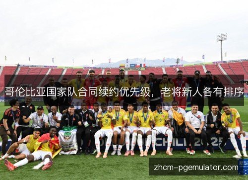 哥伦比亚国家队合同续约优先级，老将新人各有排序