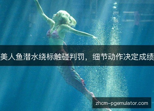 美人鱼潜水绕标触碰判罚,细节动作决定成绩 美人鱼潜水绕标触碰判罚,细节动作决定成绩