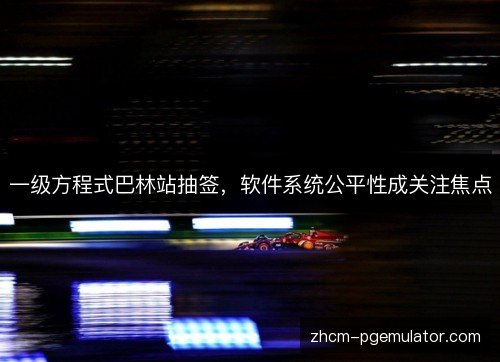 一级方程式巴林站抽签，软件系统公平性成关注焦点