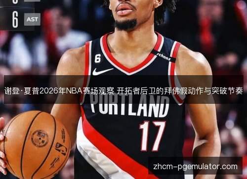 谢登·夏普2026年NBA赛场观察 开拓者后卫的拜佛假动作与突破节奏 谢登·夏普2026年NBA赛场观察 开拓者后卫的拜佛假动作与突破节奏